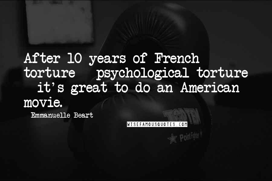 Emmanuelle Beart Quotes: After 10 years of French torture - psychological torture - it's great to do an American movie.