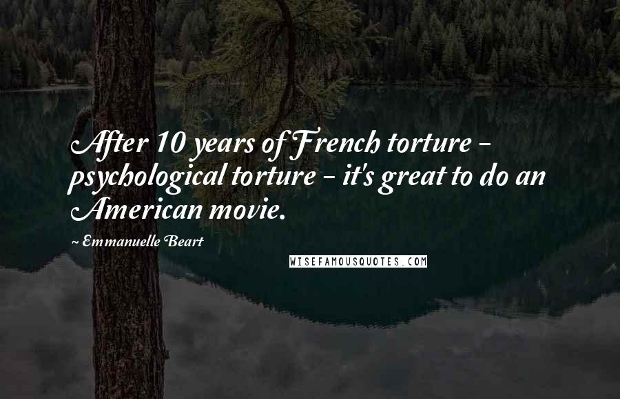 Emmanuelle Beart Quotes: After 10 years of French torture - psychological torture - it's great to do an American movie.