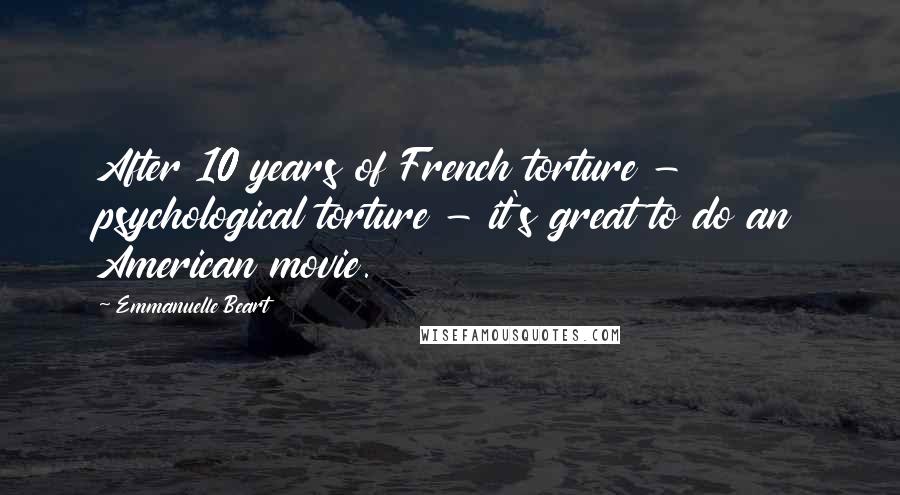 Emmanuelle Beart Quotes: After 10 years of French torture - psychological torture - it's great to do an American movie.