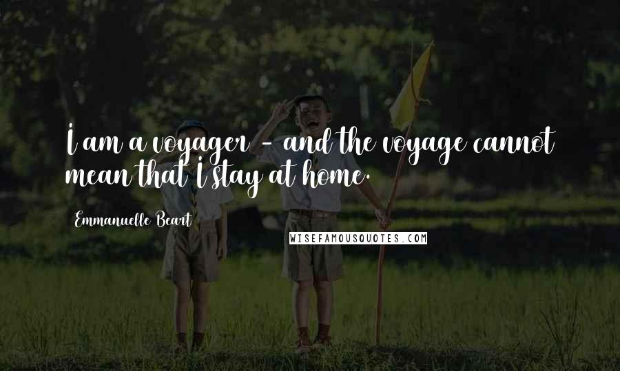 Emmanuelle Beart Quotes: I am a voyager - and the voyage cannot mean that I stay at home.