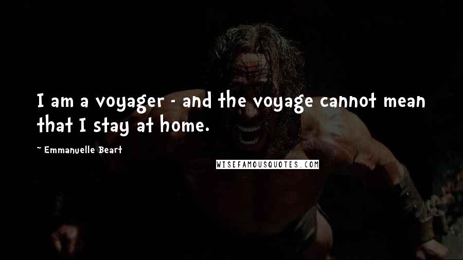 Emmanuelle Beart Quotes: I am a voyager - and the voyage cannot mean that I stay at home.