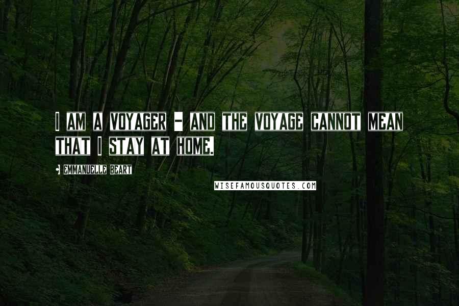 Emmanuelle Beart Quotes: I am a voyager - and the voyage cannot mean that I stay at home.