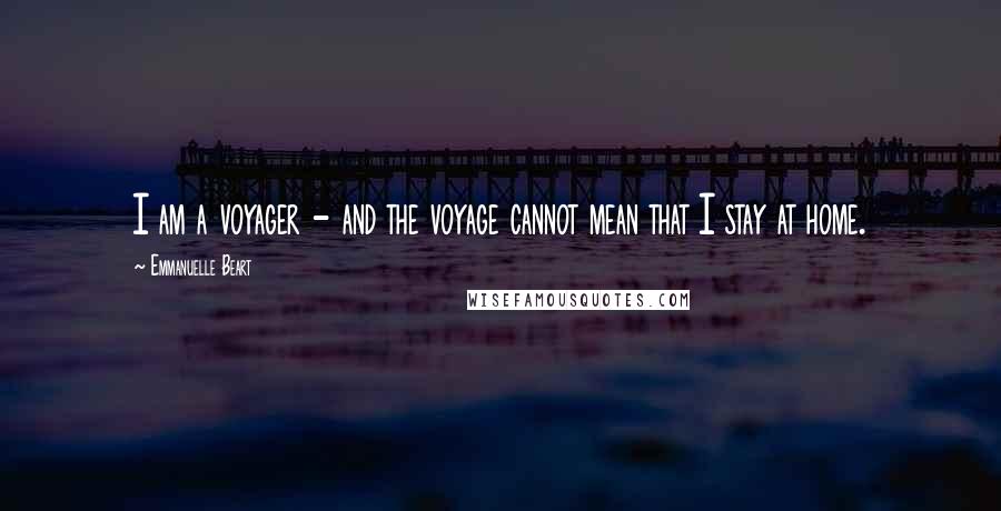 Emmanuelle Beart Quotes: I am a voyager - and the voyage cannot mean that I stay at home.