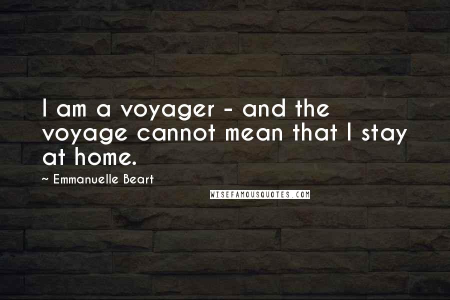 Emmanuelle Beart Quotes: I am a voyager - and the voyage cannot mean that I stay at home.