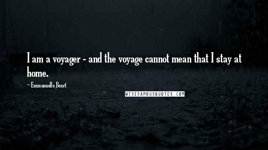 Emmanuelle Beart Quotes: I am a voyager - and the voyage cannot mean that I stay at home.