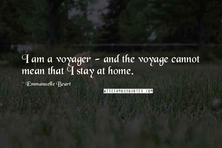 Emmanuelle Beart Quotes: I am a voyager - and the voyage cannot mean that I stay at home.