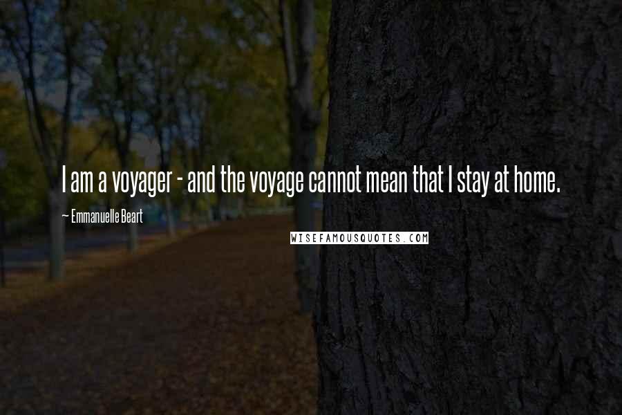 Emmanuelle Beart Quotes: I am a voyager - and the voyage cannot mean that I stay at home.