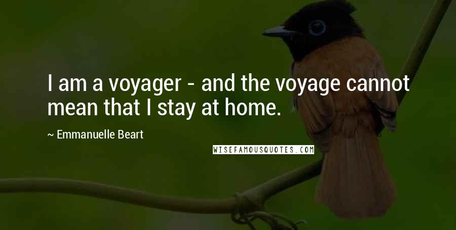 Emmanuelle Beart Quotes: I am a voyager - and the voyage cannot mean that I stay at home.