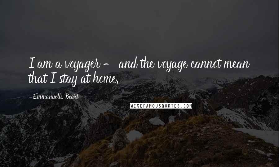 Emmanuelle Beart Quotes: I am a voyager - and the voyage cannot mean that I stay at home.