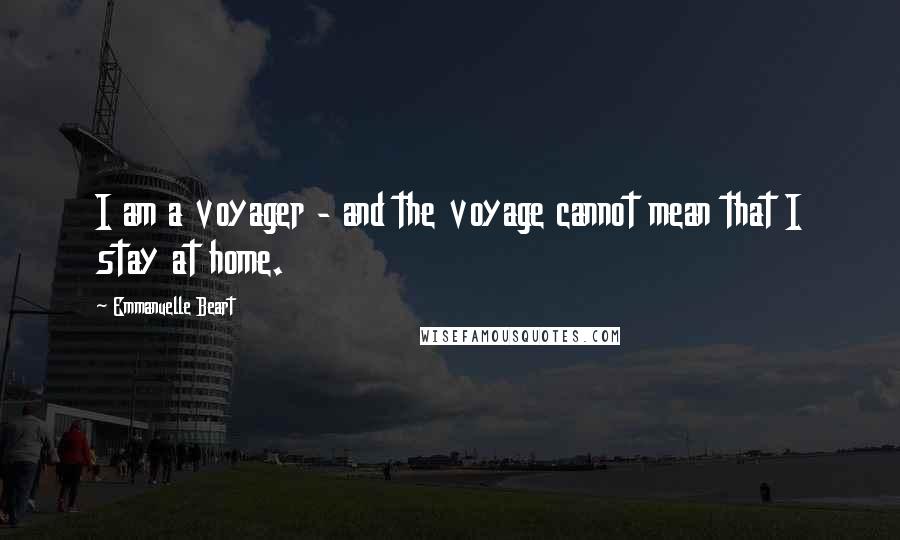 Emmanuelle Beart Quotes: I am a voyager - and the voyage cannot mean that I stay at home.