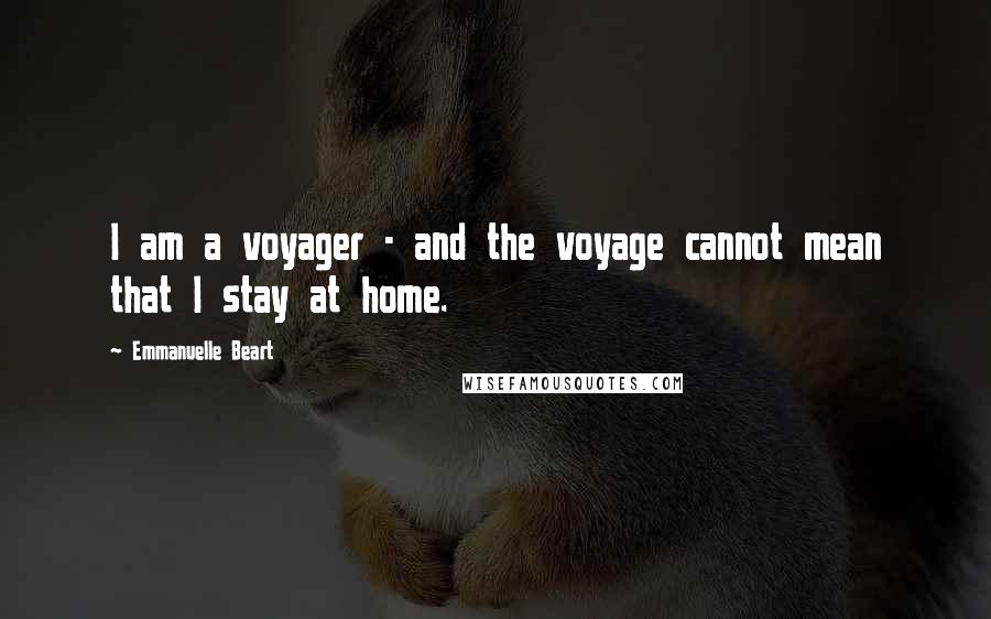 Emmanuelle Beart Quotes: I am a voyager - and the voyage cannot mean that I stay at home.