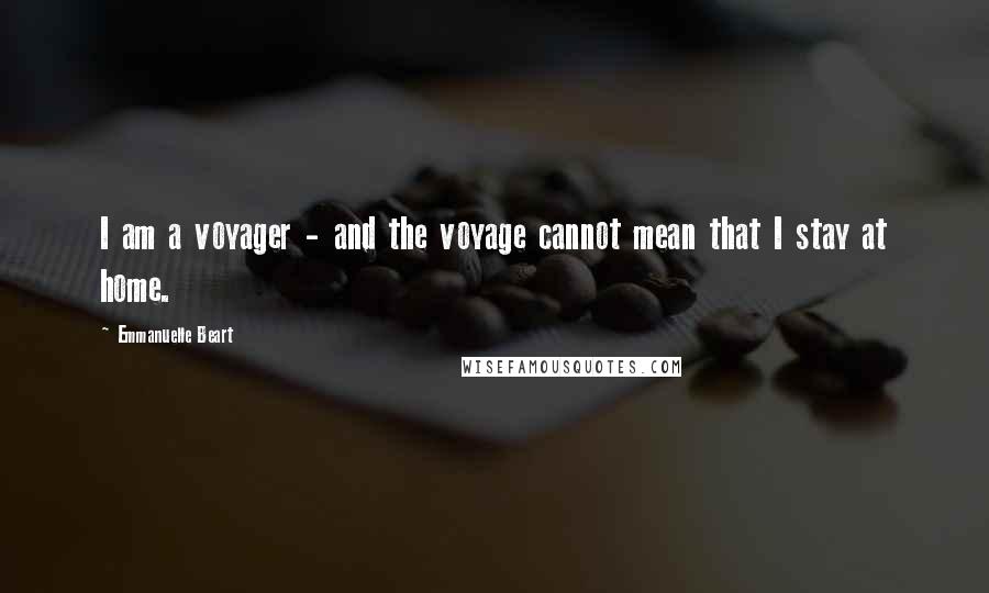 Emmanuelle Beart Quotes: I am a voyager - and the voyage cannot mean that I stay at home.