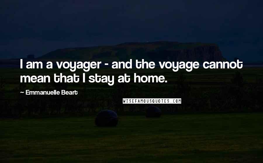 Emmanuelle Beart Quotes: I am a voyager - and the voyage cannot mean that I stay at home.