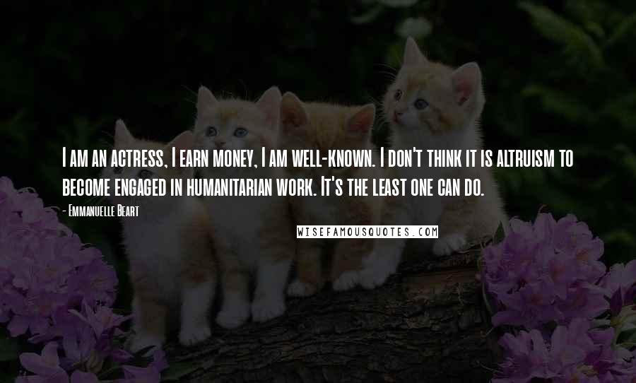 Emmanuelle Beart Quotes: I am an actress, I earn money, I am well-known. I don't think it is altruism to become engaged in humanitarian work. It's the least one can do.