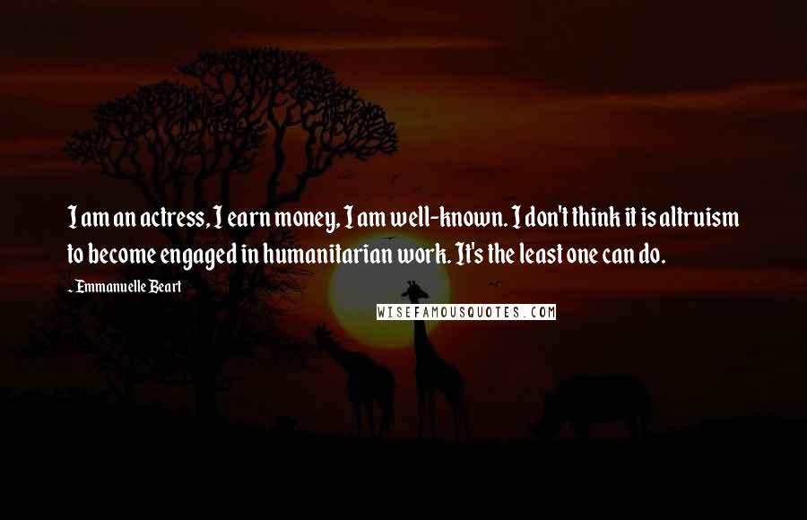 Emmanuelle Beart Quotes: I am an actress, I earn money, I am well-known. I don't think it is altruism to become engaged in humanitarian work. It's the least one can do.