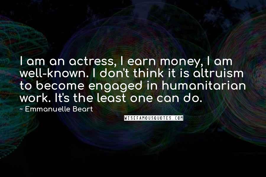 Emmanuelle Beart Quotes: I am an actress, I earn money, I am well-known. I don't think it is altruism to become engaged in humanitarian work. It's the least one can do.