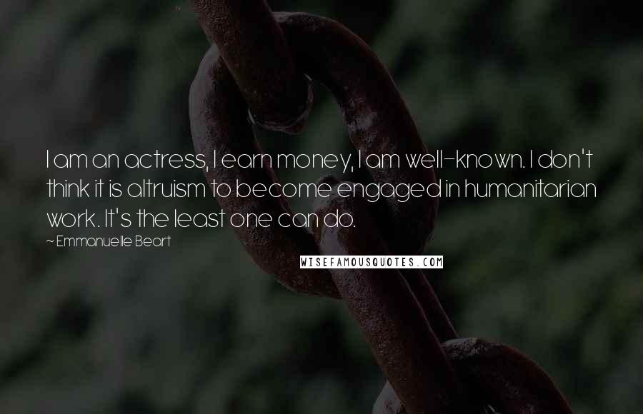 Emmanuelle Beart Quotes: I am an actress, I earn money, I am well-known. I don't think it is altruism to become engaged in humanitarian work. It's the least one can do.