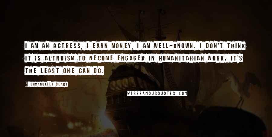 Emmanuelle Beart Quotes: I am an actress, I earn money, I am well-known. I don't think it is altruism to become engaged in humanitarian work. It's the least one can do.