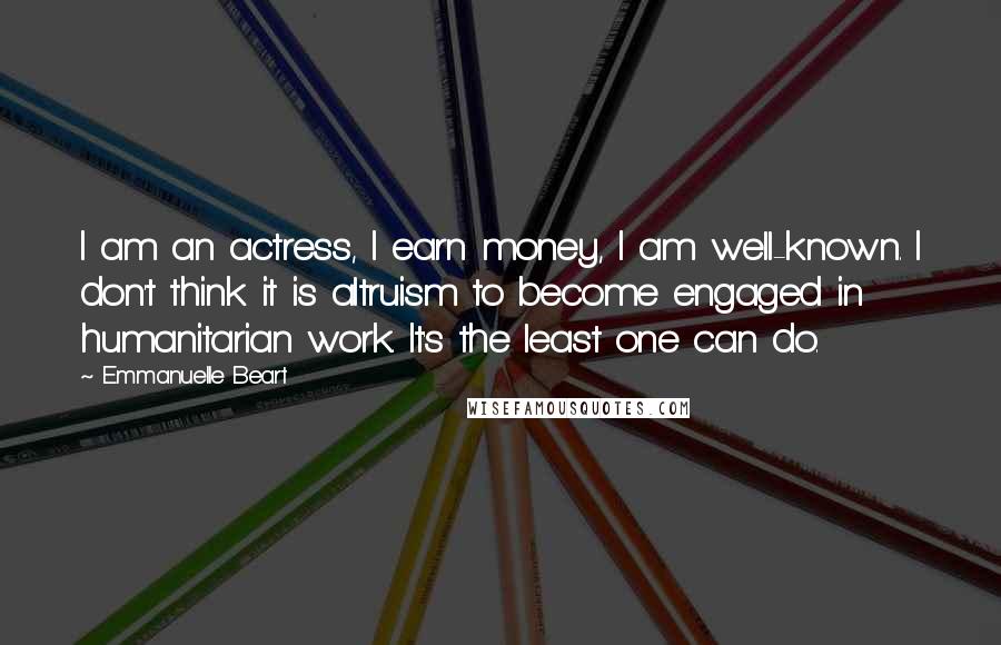 Emmanuelle Beart Quotes: I am an actress, I earn money, I am well-known. I don't think it is altruism to become engaged in humanitarian work. It's the least one can do.