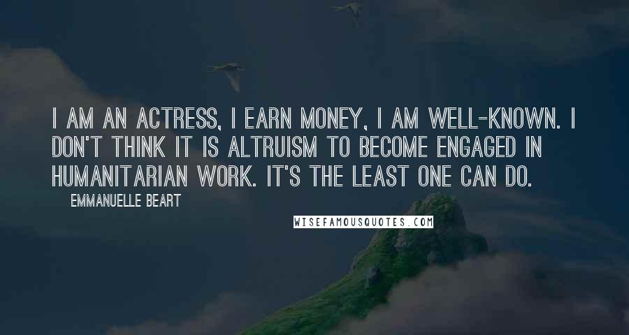 Emmanuelle Beart Quotes: I am an actress, I earn money, I am well-known. I don't think it is altruism to become engaged in humanitarian work. It's the least one can do.