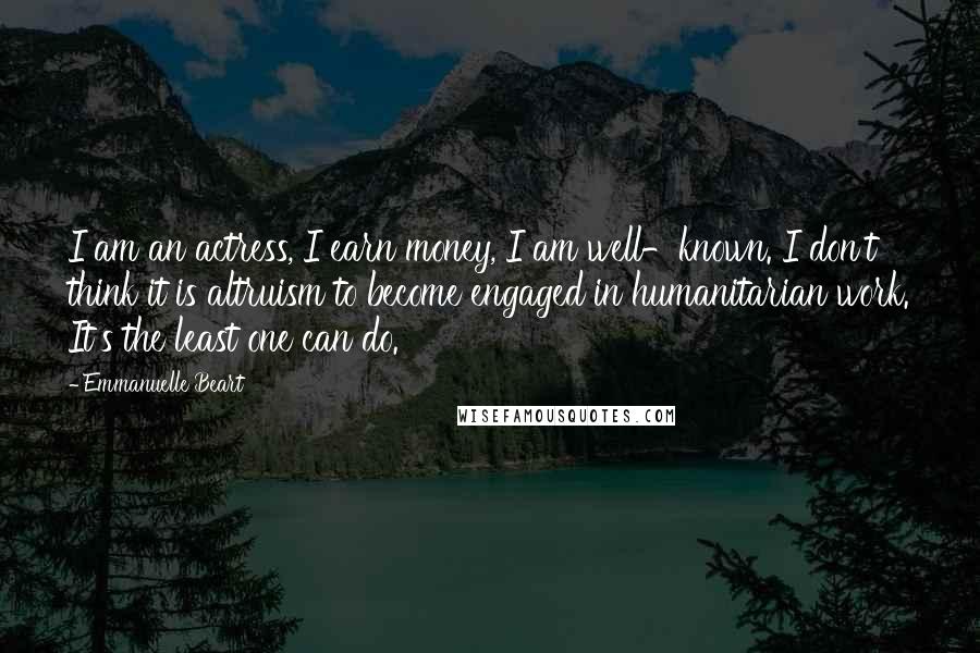 Emmanuelle Beart Quotes: I am an actress, I earn money, I am well-known. I don't think it is altruism to become engaged in humanitarian work. It's the least one can do.