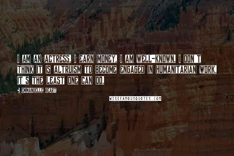 Emmanuelle Beart Quotes: I am an actress, I earn money, I am well-known. I don't think it is altruism to become engaged in humanitarian work. It's the least one can do.