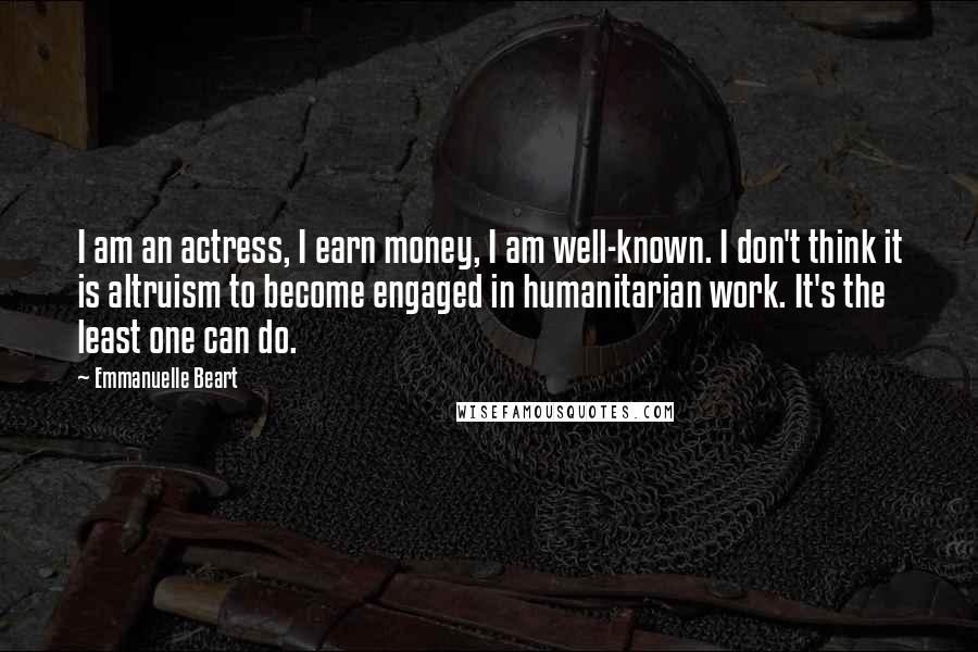 Emmanuelle Beart Quotes: I am an actress, I earn money, I am well-known. I don't think it is altruism to become engaged in humanitarian work. It's the least one can do.