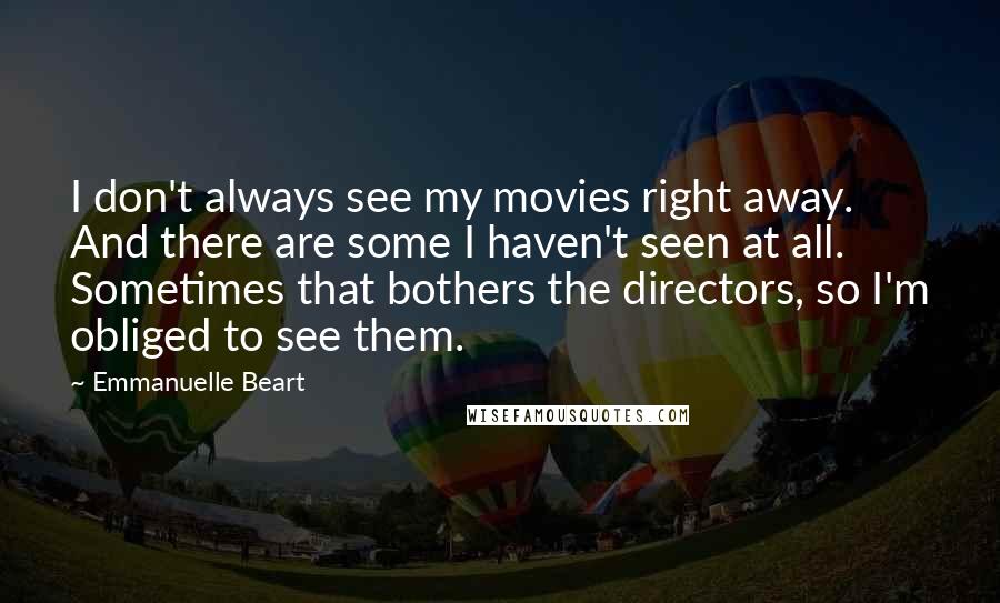 Emmanuelle Beart Quotes: I don't always see my movies right away. And there are some I haven't seen at all. Sometimes that bothers the directors, so I'm obliged to see them.