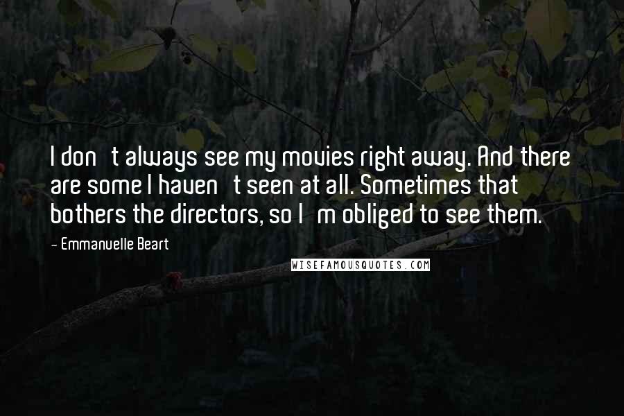 Emmanuelle Beart Quotes: I don't always see my movies right away. And there are some I haven't seen at all. Sometimes that bothers the directors, so I'm obliged to see them.
