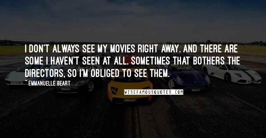Emmanuelle Beart Quotes: I don't always see my movies right away. And there are some I haven't seen at all. Sometimes that bothers the directors, so I'm obliged to see them.