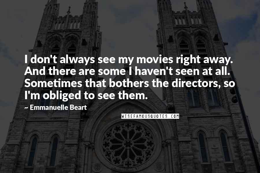 Emmanuelle Beart Quotes: I don't always see my movies right away. And there are some I haven't seen at all. Sometimes that bothers the directors, so I'm obliged to see them.