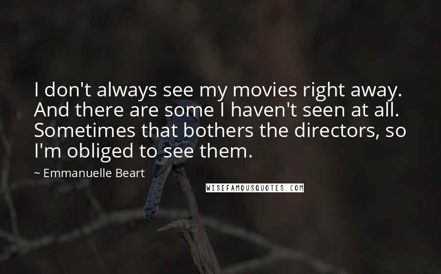 Emmanuelle Beart Quotes: I don't always see my movies right away. And there are some I haven't seen at all. Sometimes that bothers the directors, so I'm obliged to see them.