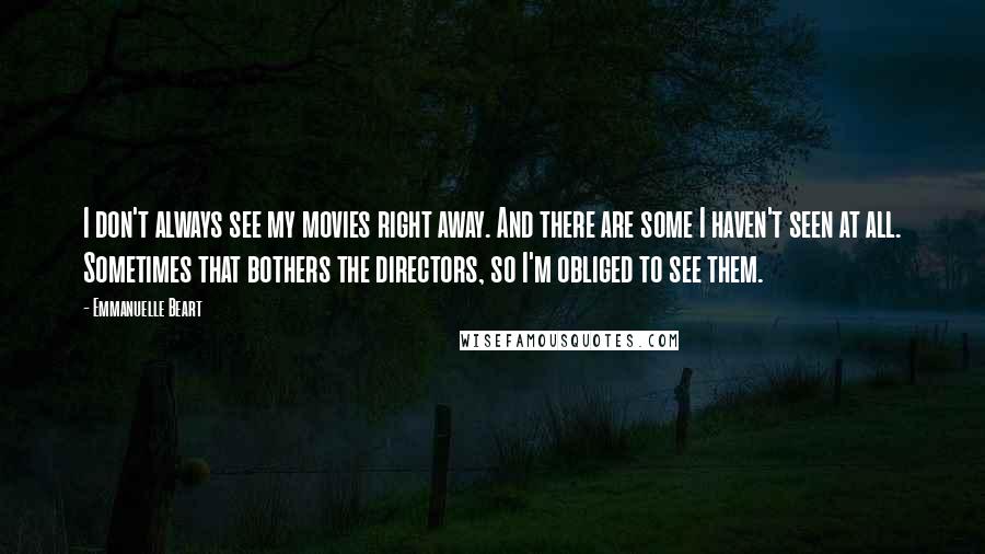 Emmanuelle Beart Quotes: I don't always see my movies right away. And there are some I haven't seen at all. Sometimes that bothers the directors, so I'm obliged to see them.