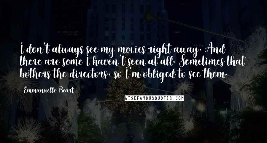 Emmanuelle Beart Quotes: I don't always see my movies right away. And there are some I haven't seen at all. Sometimes that bothers the directors, so I'm obliged to see them.