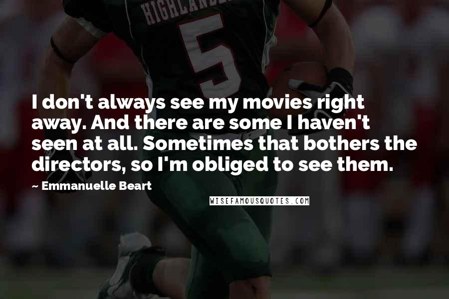 Emmanuelle Beart Quotes: I don't always see my movies right away. And there are some I haven't seen at all. Sometimes that bothers the directors, so I'm obliged to see them.