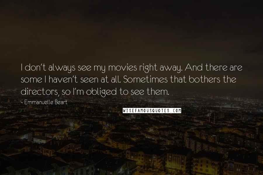 Emmanuelle Beart Quotes: I don't always see my movies right away. And there are some I haven't seen at all. Sometimes that bothers the directors, so I'm obliged to see them.