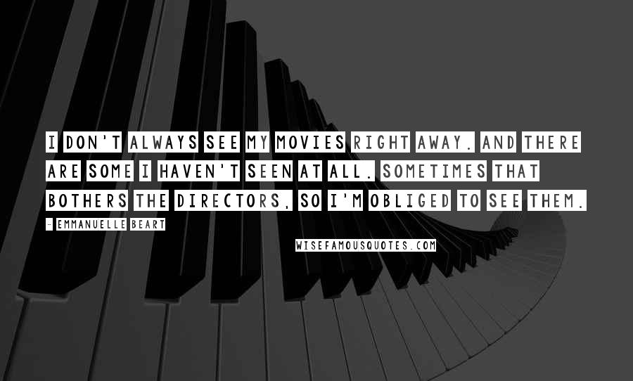 Emmanuelle Beart Quotes: I don't always see my movies right away. And there are some I haven't seen at all. Sometimes that bothers the directors, so I'm obliged to see them.