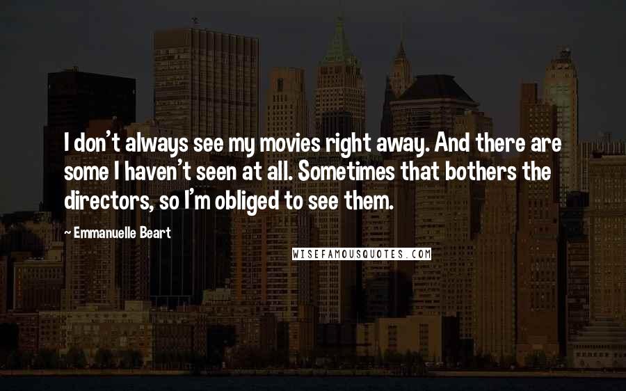 Emmanuelle Beart Quotes: I don't always see my movies right away. And there are some I haven't seen at all. Sometimes that bothers the directors, so I'm obliged to see them.