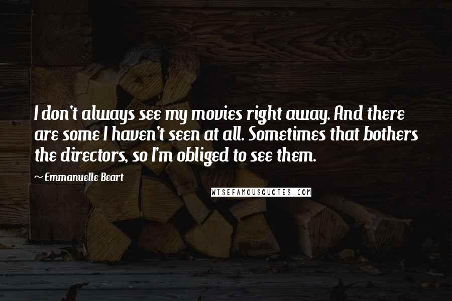 Emmanuelle Beart Quotes: I don't always see my movies right away. And there are some I haven't seen at all. Sometimes that bothers the directors, so I'm obliged to see them.