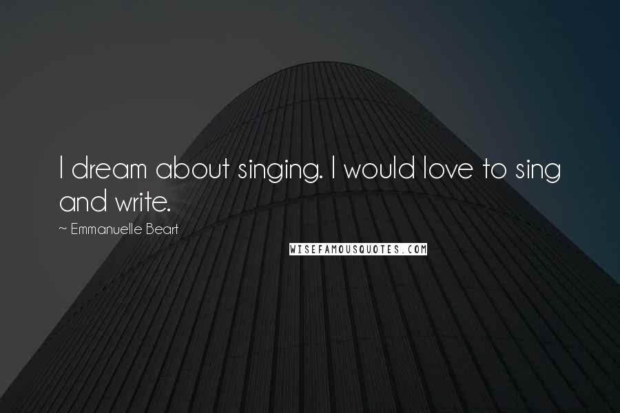 Emmanuelle Beart Quotes: I dream about singing. I would love to sing and write.