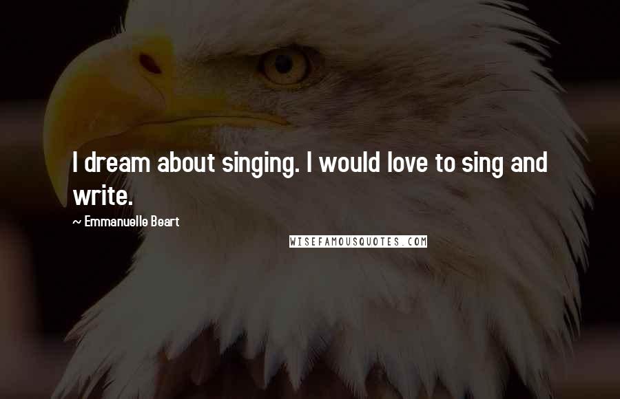 Emmanuelle Beart Quotes: I dream about singing. I would love to sing and write.