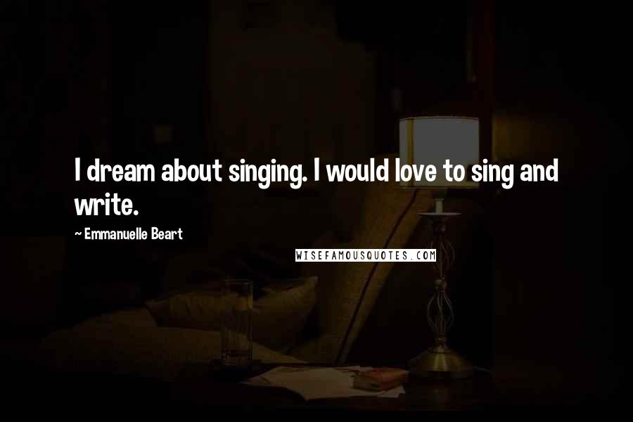 Emmanuelle Beart Quotes: I dream about singing. I would love to sing and write.