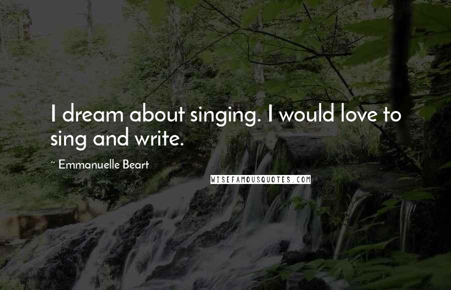 Emmanuelle Beart Quotes: I dream about singing. I would love to sing and write.