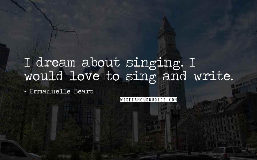 Emmanuelle Beart Quotes: I dream about singing. I would love to sing and write.
