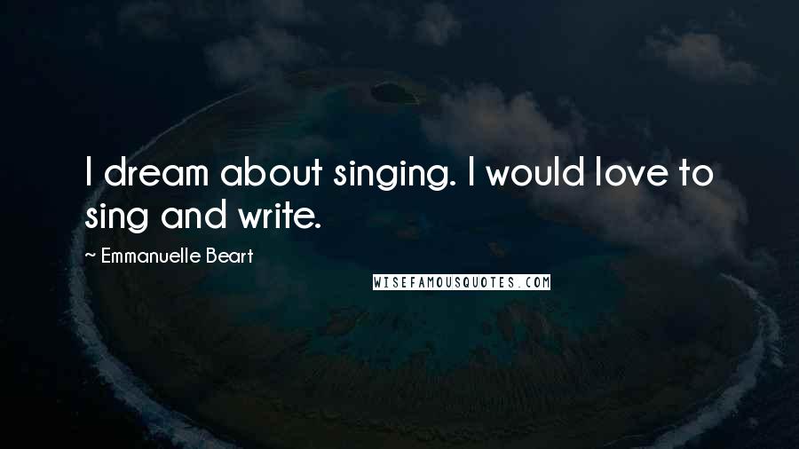 Emmanuelle Beart Quotes: I dream about singing. I would love to sing and write.