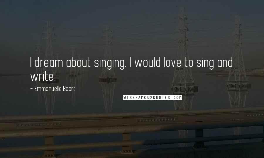 Emmanuelle Beart Quotes: I dream about singing. I would love to sing and write.