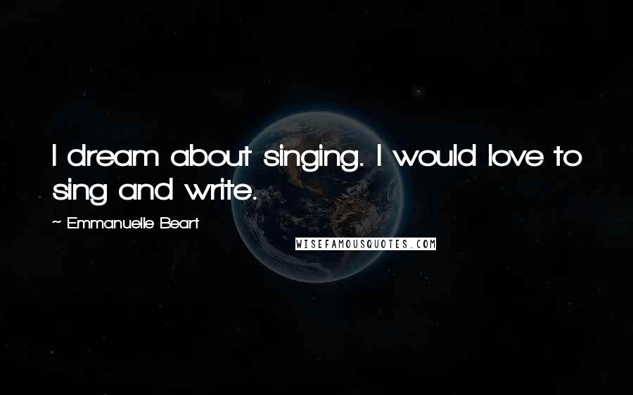 Emmanuelle Beart Quotes: I dream about singing. I would love to sing and write.