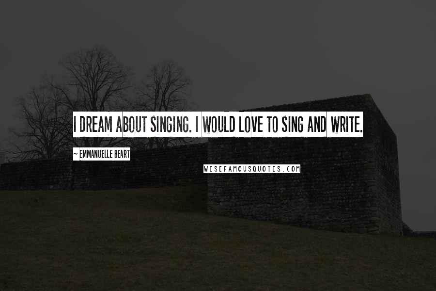 Emmanuelle Beart Quotes: I dream about singing. I would love to sing and write.