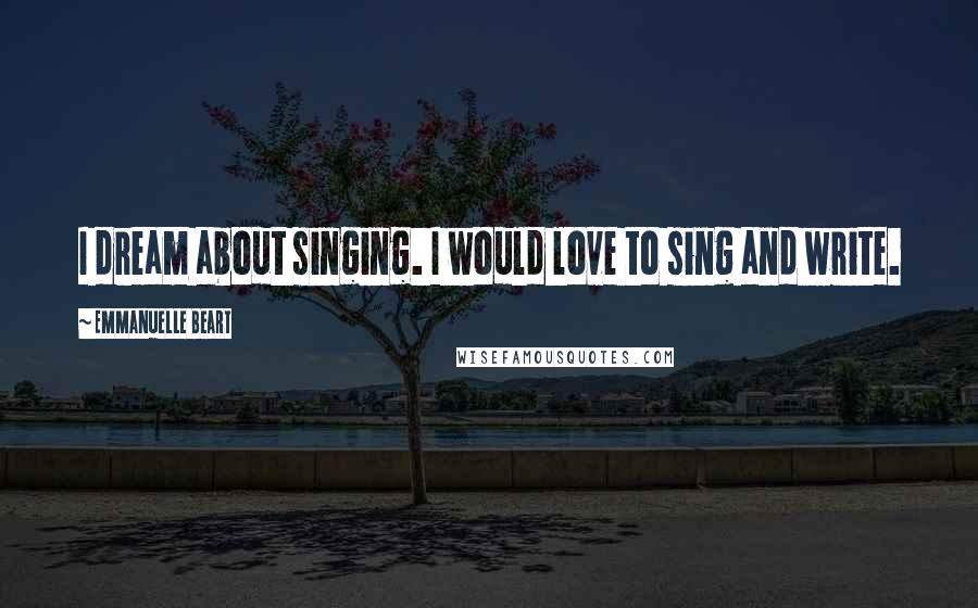 Emmanuelle Beart Quotes: I dream about singing. I would love to sing and write.