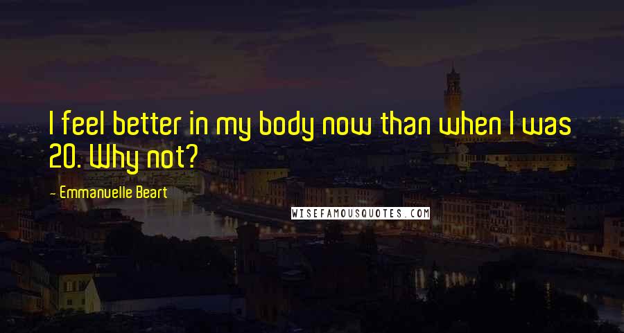 Emmanuelle Beart Quotes: I feel better in my body now than when I was 20. Why not?